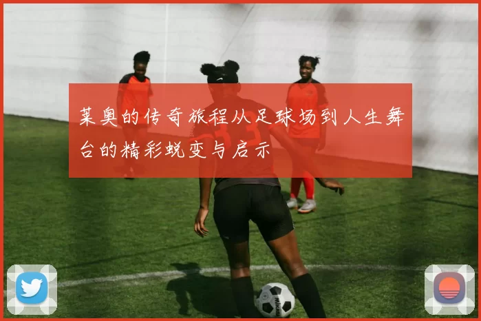 莱奥的传奇旅程从足球场到人生舞台的精彩蜕变与启示