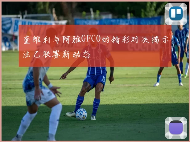 奎维利与阿雅GFCO的精彩对决揭示法乙联赛新动态