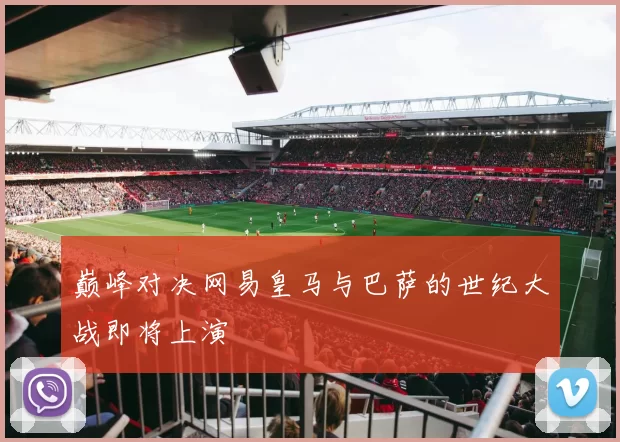 巅峰对决网易皇马与巴萨的世纪大战即将上演