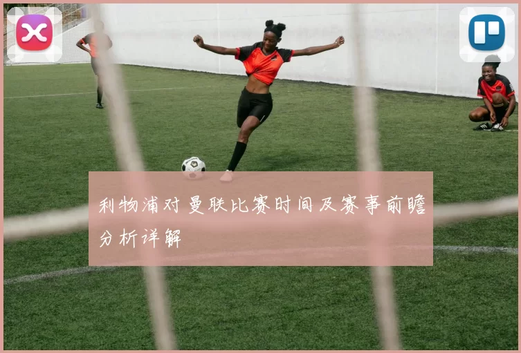 利物浦对曼联比赛时间及赛事前瞻分析详解