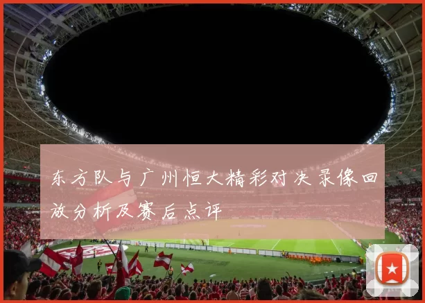 东方队与广州恒大精彩对决录像回放分析及赛后点评