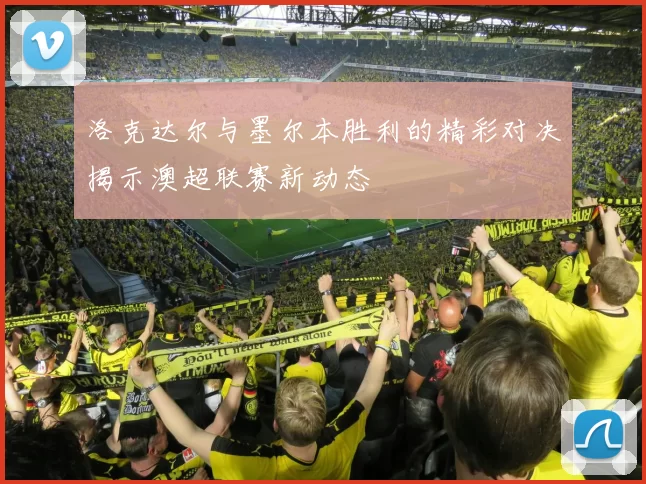 洛克达尔与墨尔本胜利的精彩对决揭示澳超联赛新动态