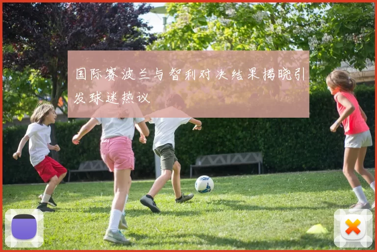 国际赛波兰与智利对决结果揭晓引发球迷热议