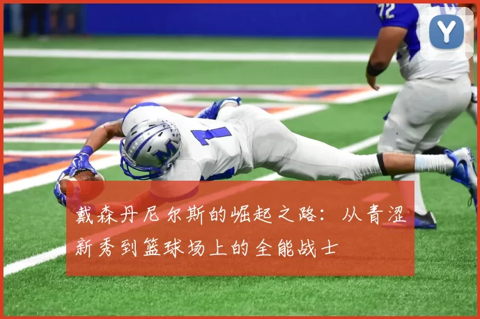 戴森丹尼尔斯的崛起之路：从青涩新秀到篮球场上的全能战士