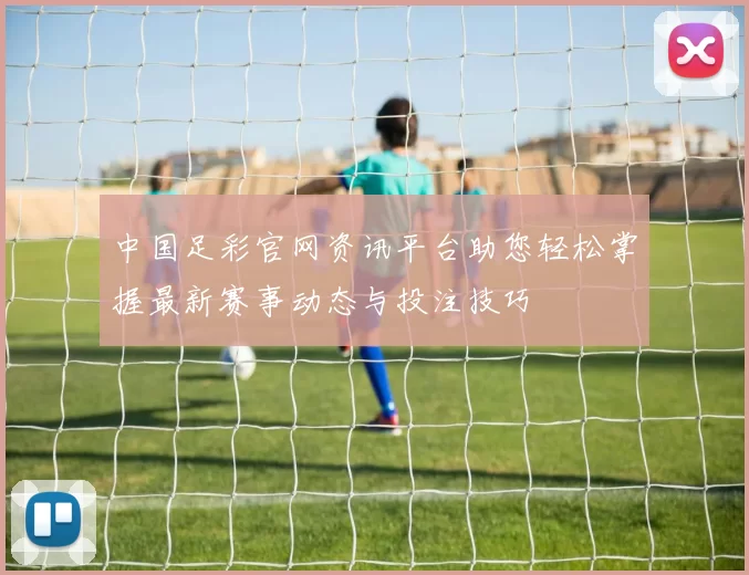 中国足彩官网资讯平台助您轻松掌握最新赛事动态与投注技巧