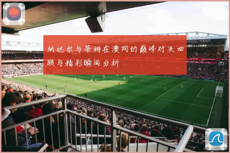 纳达尔与蒂姆在澳网的巅峰对决回顾与精彩瞬间分析