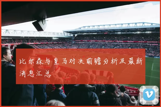 比尔森与皇马对决前瞻分析及最新消息汇总