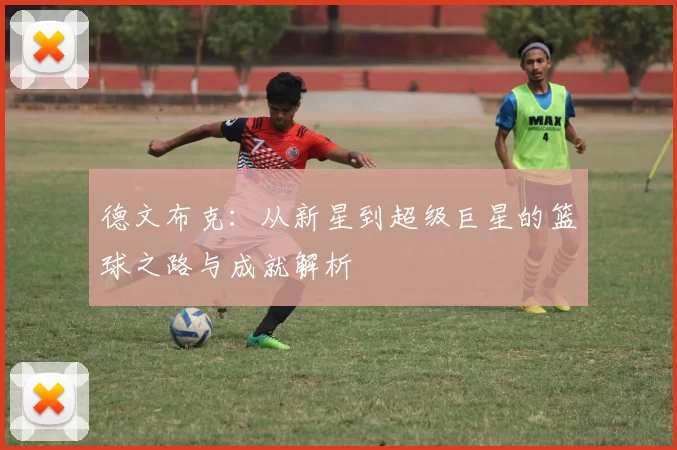 德文布克：从新星到超级巨星的篮球之路与成就解析