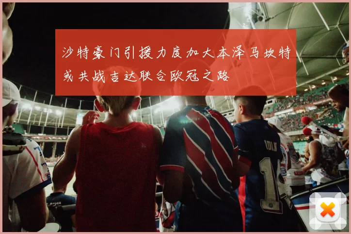 沙特豪门引援力度加大本泽马坎特或共战吉达联合欧冠之路